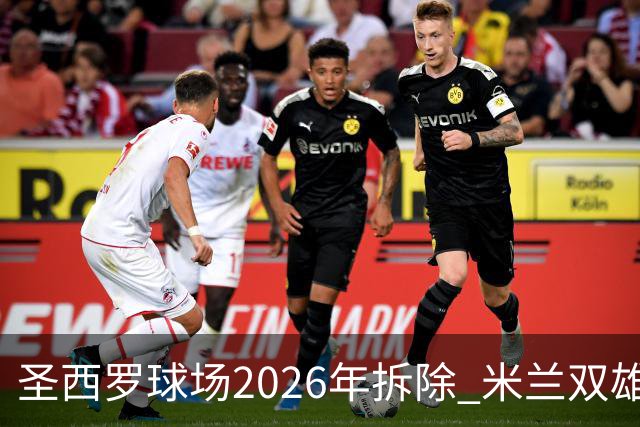 圣西罗球场2026年拆除 米兰双雄投资10亿建设新球场